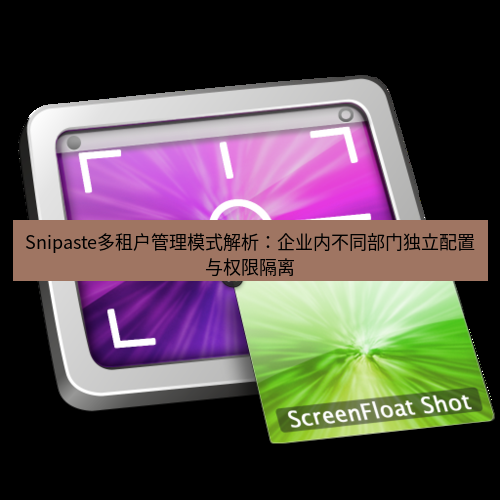 snipaste Snipaste多租户管理模式解析：企业内不同部门独立配置与权限隔离