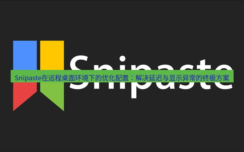snipaste Snipaste在远程桌面环境下的优化配置：解决延迟与显示异常的终极方案