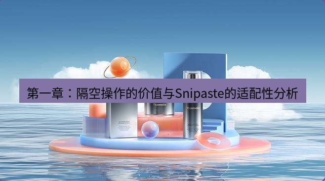 snipaste 第一章：隔空操作的价值与Snipaste的适配性分析
