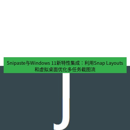 snipaste Snipaste与Windows 11新特性集成：利用Snap Layouts和虚拟桌面优化多任务截图流