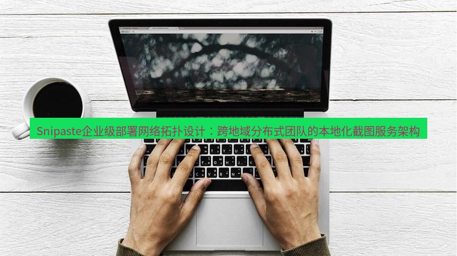 snipaste Snipaste企业级部署网络拓扑设计：跨地域分布式团队的本地化截图服务架构