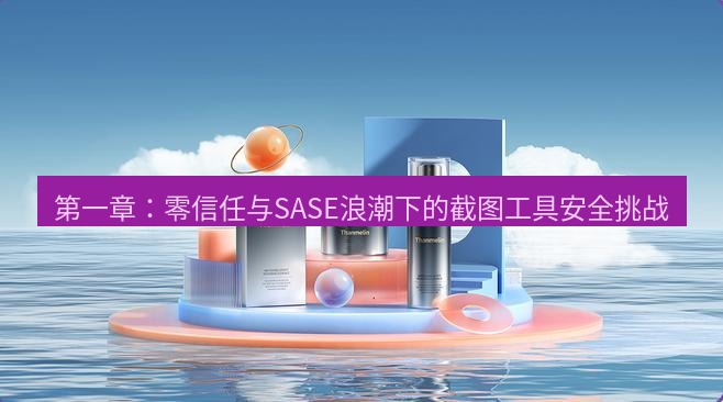 snipaste 第一章：零信任与SASE浪潮下的截图工具安全挑战
